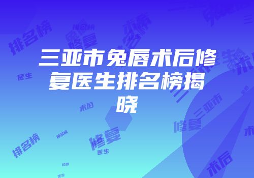 三亚市兔唇术后修复医生排名榜揭晓