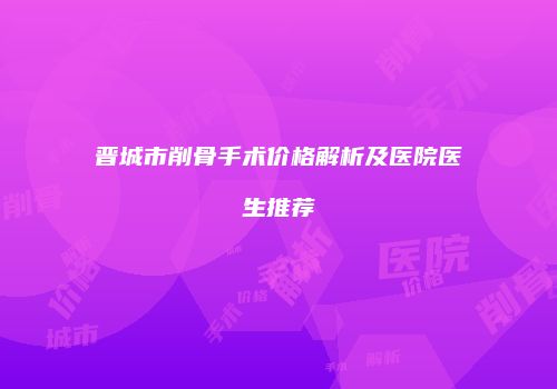 晋城市削骨手术价格解析及医院医生推荐