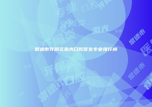 常德市牙周炎激光口腔医生专业排行榜