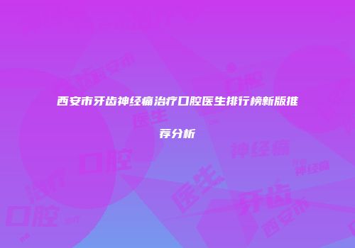 西安市牙齿神经痛治疗口腔医生排行榜新版推荐分析