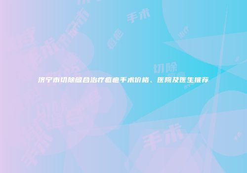 济宁市切除缝合治疗痘疤手术价格、医院及医生推荐