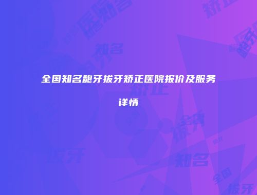 全国知名龅牙拔牙矫正医院报价及服务详情