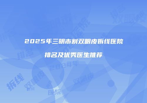 2025年三明市割双眼皮拆线医院排名及优秀医生推荐