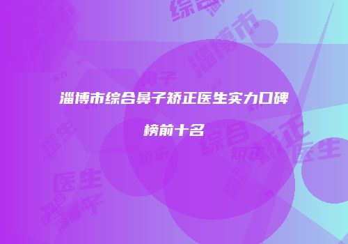 淄博市综合鼻子矫正医生实力口碑榜前十名