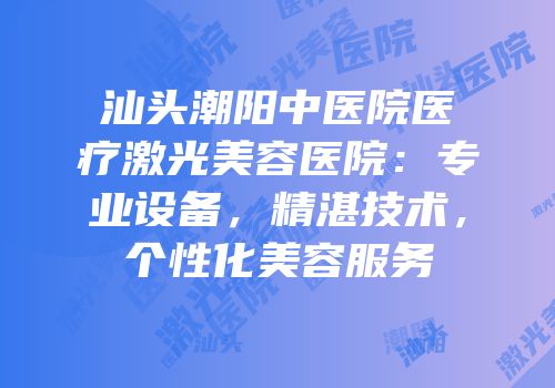 汕头潮阳中医院医疗激光美容医院：专业设备，精湛技术，个性化美容服务