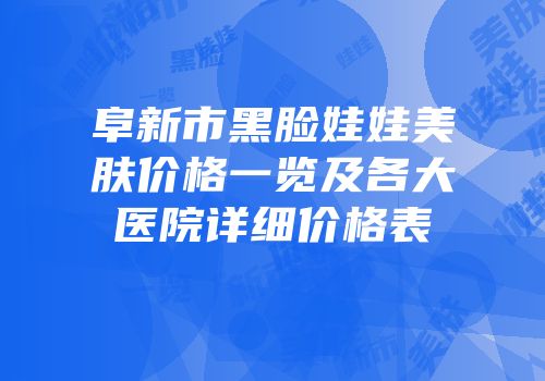 阜新市黑脸娃娃美肤价格一览及各大医院详细价格表