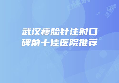 武汉瘦脸针注射口碑前十佳医院推荐
