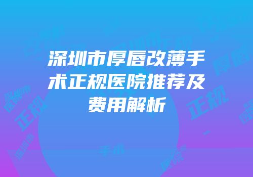 深圳市厚唇改薄手术正规医院推荐及费用解析