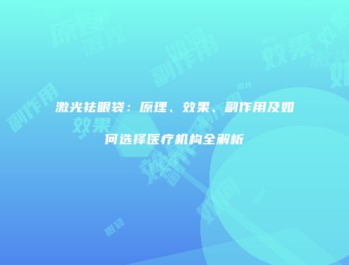 激光祛眼袋：原理、效果、副作用及如何选择医疗机构全解析