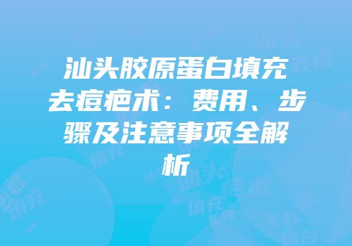 汕头胶原蛋白填充去痘疤术：费用、步骤及注意事项全解析
