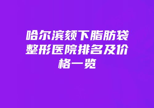 哈尔滨颏下脂肪袋整形医院排名及价格一览
