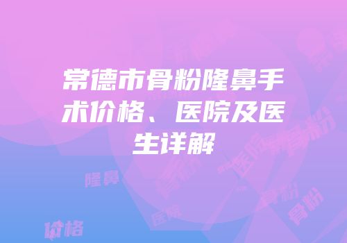 常德市骨粉隆鼻手术价格、医院及医生详解