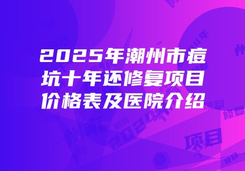 2025年潮州市痘坑十年还修复项目价格表及医院介绍