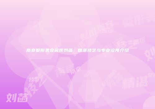 南京整形美容名医刘菡：精湛技艺与专业诊所介绍