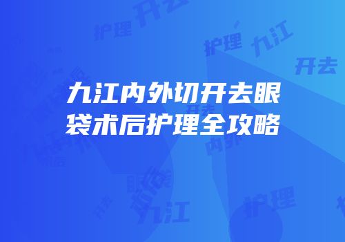 九江内外切开去眼袋术后护理全攻略