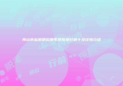 舟山市私密部位脱毛医院排行前十及详情介绍