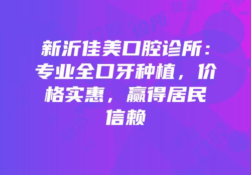 新沂佳美口腔诊所：专业全口牙种植，价格实惠，赢得居民信赖
