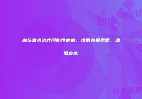 廊坊激光治疗凹陷性疤痕：术后效果显著，满意度高