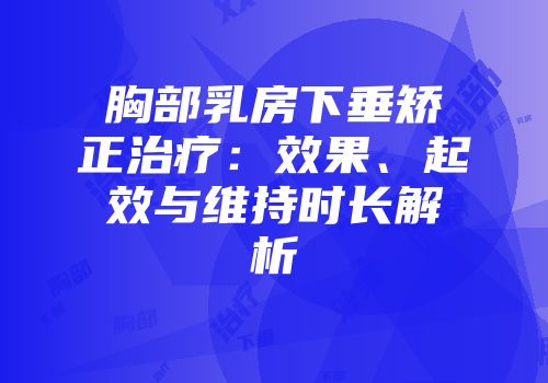 胸部乳房下垂矫正治疗：效果、起效与维持时长解析