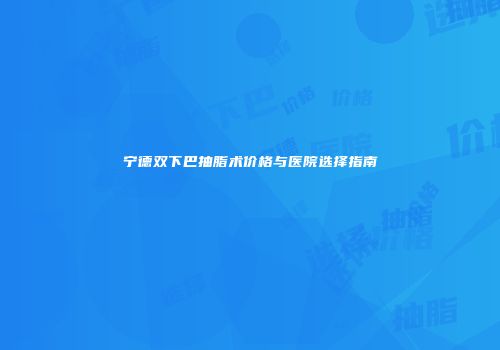 宁德双下巴抽脂术价格与医院选择指南