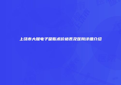 上饶市大腿电子吸脂术价格表及医院详细介绍