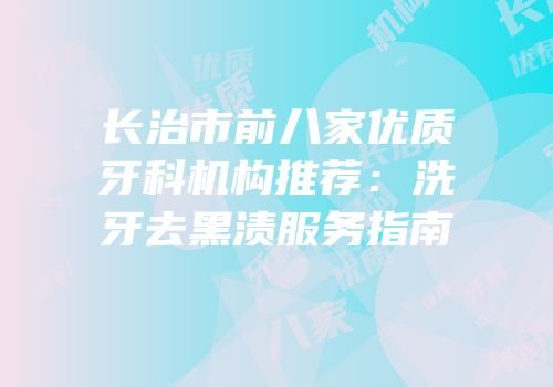 长治市前八家优质牙科机构推荐：洗牙去黑渍服务指南