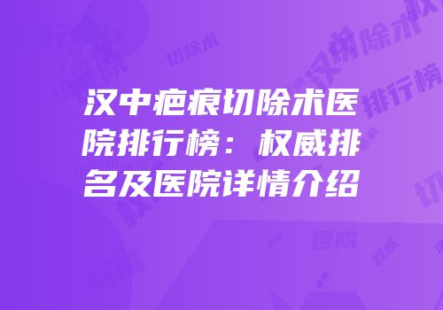 汉中疤痕切除术医院排行榜：权威排名及医院详情介绍