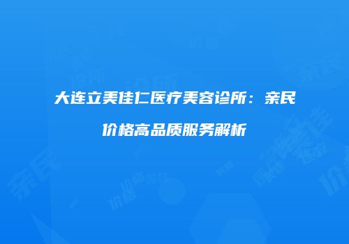 大连立美佳仁医疗美容诊所：亲民价格高品质服务解析