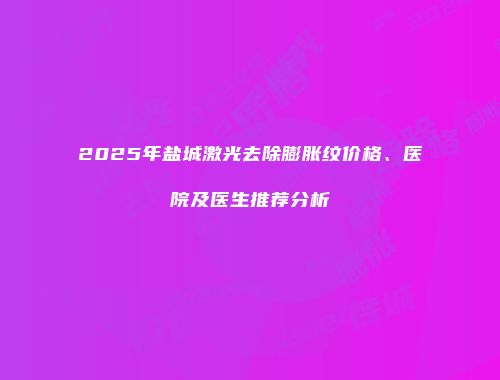 2025年盐城激光去除膨胀纹价格、医院及医生推荐分析