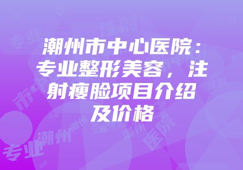 潮州市中心医院：专业整形美容，注射瘦脸项目介绍及价格