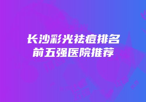 长沙彩光祛痘排名前五强医院推荐