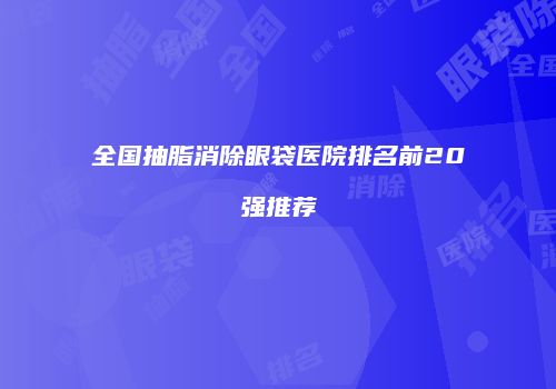 全国抽脂消除眼袋医院排名前20强推荐