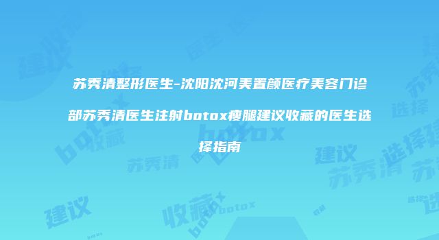 苏秀清整形医生-沈阳沈河美置颜医疗美容门诊部苏秀清医生注射botox瘦腿建议收藏的医生选择指南