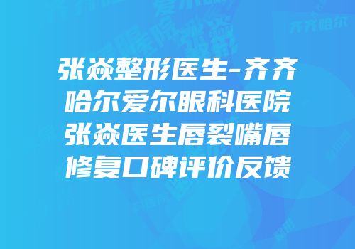 张焱整形医生-齐齐哈尔爱尔眼科医院张焱医生唇裂嘴唇修复口碑评价反馈
