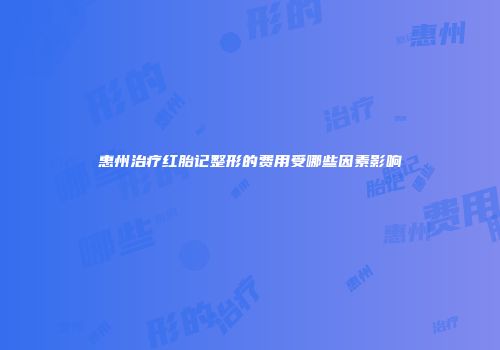 惠州治疗红胎记整形的费用受哪些因素影响