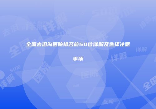 全国去泪沟医院排名前50位详解及选择注意事项