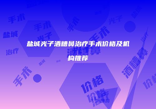 盐城光子酒糟鼻治疗手术价格及机构推荐