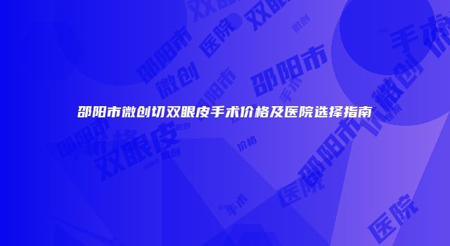 邵阳市微创切双眼皮手术价格及医院选择指南