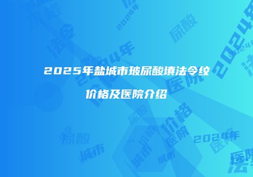 2025年盐城市玻尿酸填法令纹价格及医院介绍