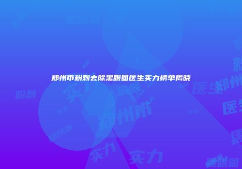 郑州市粉刺去除黑眼圈医生实力榜单揭晓