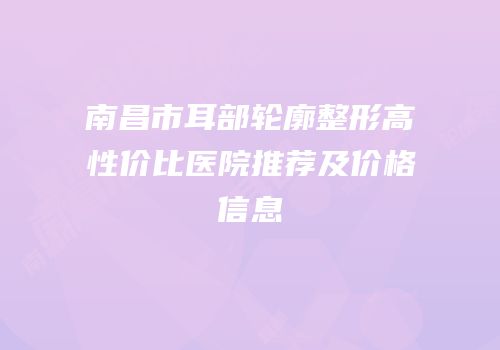 南昌市耳部轮廓整形高性价比医院推荐及价格信息