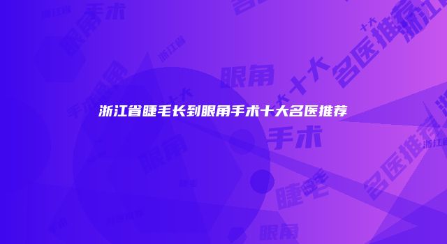 浙江省睫毛长到眼角手术十大名医推荐