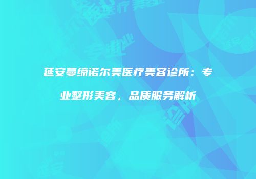 延安蔓缔诺尔美医疗美容诊所：专业整形美容，品质服务解析