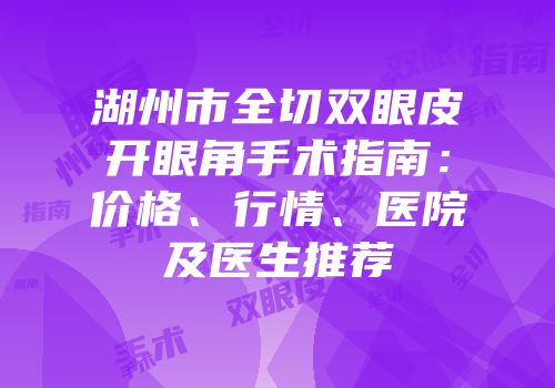 湖州市全切双眼皮开眼角手术指南：价格、行情、医院及医生推荐