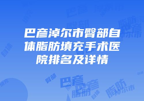 巴彦淖尔市臀部自体脂肪填充手术医院排名及详情