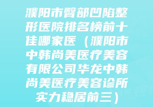 濮阳市臀部凹陷整形医院排名榜前十佳哪家医（濮阳市中韩尚美医疗美容有限公司华龙中韩尚美医疗美容诊所实力稳居前三）