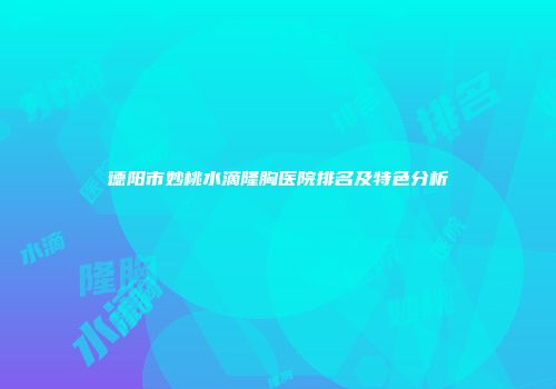 德阳市妙桃水滴隆胸医院排名及特色分析