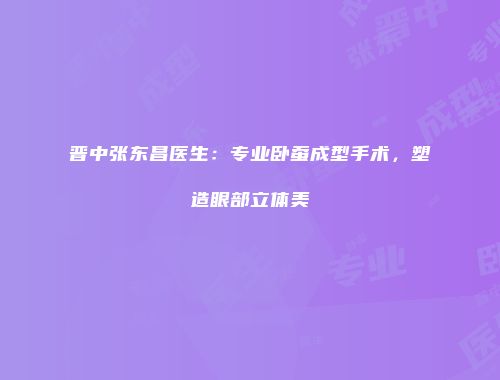 晋中张东昌医生：专业卧蚕成型手术，塑造眼部立体美