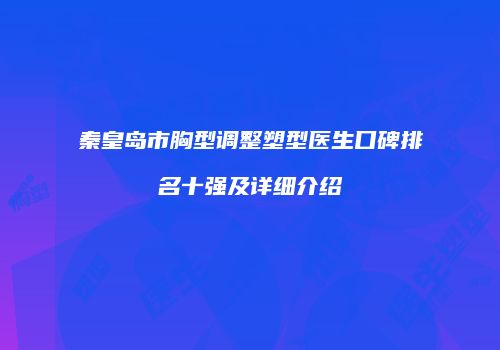 秦皇岛市胸型调整塑型医生口碑排名十强及详细介绍