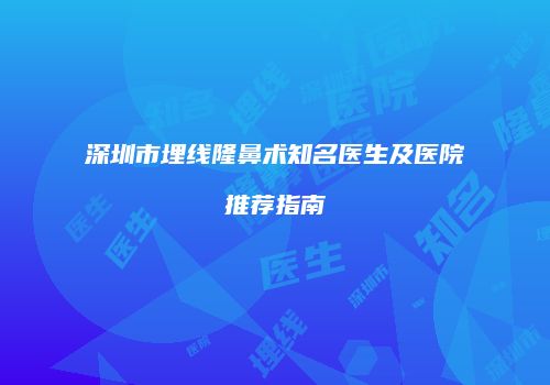 深圳市埋线隆鼻术知名医生及医院推荐指南